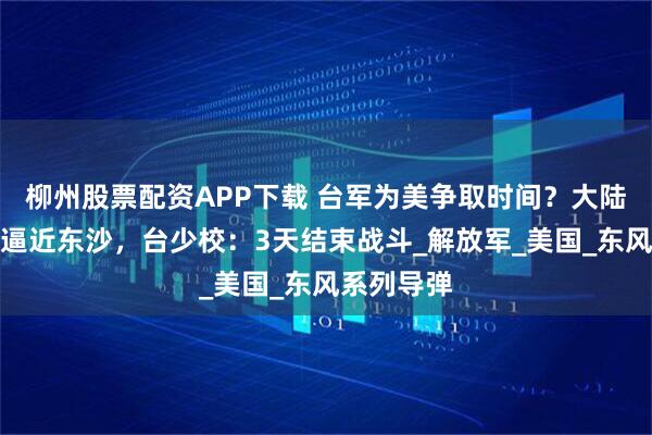 柳州股票配资APP下载 台军为美争取时间？大陆军机罕见逼近东沙，台少校：3天结束战斗_解放军_美国_东风系列导弹