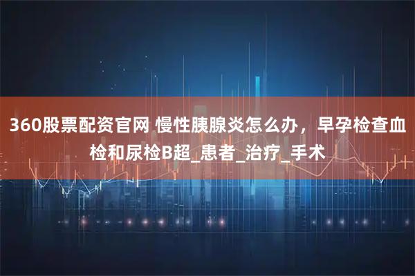 360股票配资官网 慢性胰腺炎怎么办，早孕检查血检和尿检B超_患者_治疗_手术