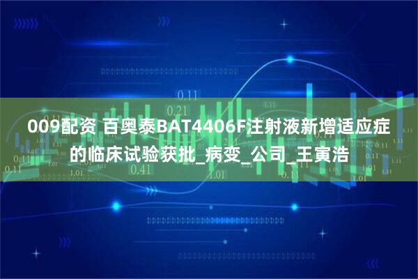 009配资 百奥泰BAT4406F注射液新增适应症的临床试验获批_病变_公司_王寅浩