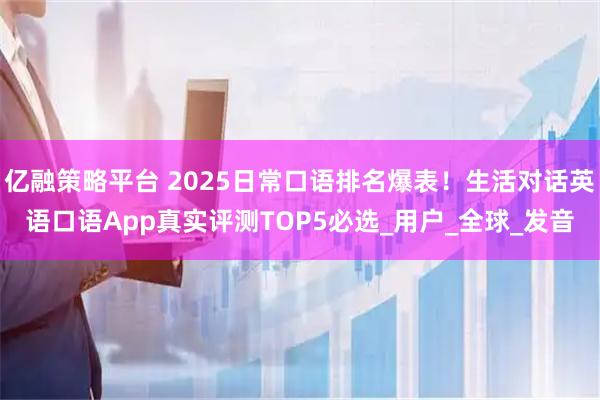 亿融策略平台 2025日常口语排名爆表！生活对话英语口语App真实评测TOP5必选_用户_全球_发音