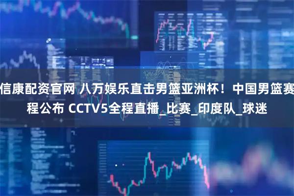 信康配资官网 八万娱乐直击男篮亚洲杯！中国男篮赛程公布 CCTV5全程直播_比赛_印度队_球迷