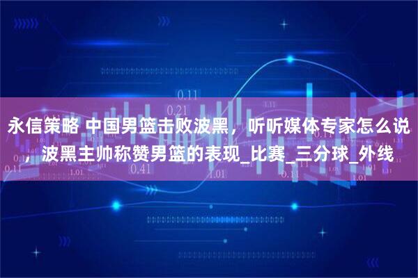 永信策略 中国男篮击败波黑，听听媒体专家怎么说，波黑主帅称赞男篮的表现_比赛_三分球_外线