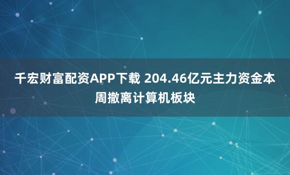 千宏财富配资APP下载 204.46亿元主力资金本周撤离计算机板块