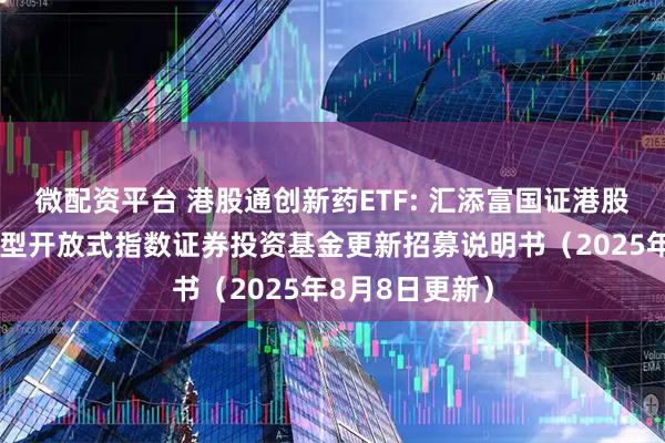 微配资平台 港股通创新药ETF: 汇添富国证港股通创新药交易型开放式指数证券投资基金更新招募说明书（2025年8月8日更新）