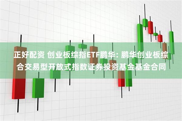 正好配资 创业板综指ETF鹏华: 鹏华创业板综合交易型开放式指数证券投资基金基金合同