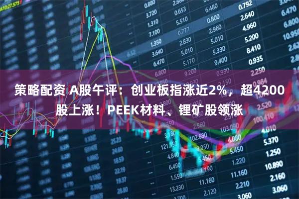 策略配资 A股午评：创业板指涨近2%，超4200股上涨！PEEK材料、锂矿股领涨