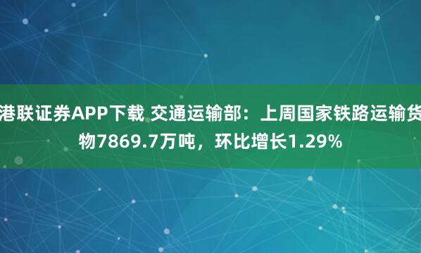 港联证券APP下载 交通运输部：上周国家铁路运输货物7869.7万吨，环比增长1.29%