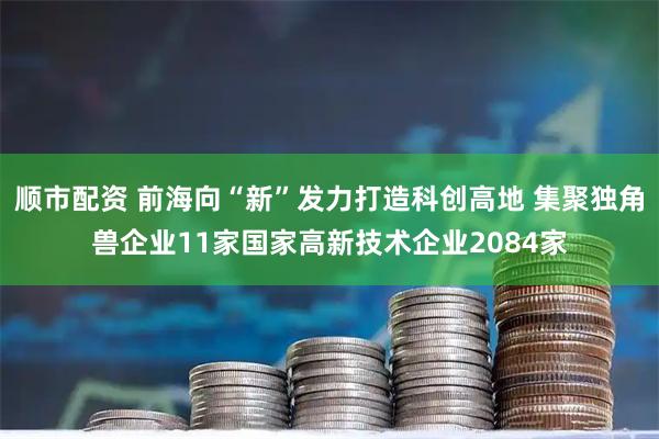 顺市配资 前海向“新”发力打造科创高地 集聚独角兽企业11家国家高新技术企业2084家