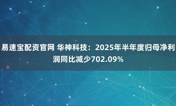 易速宝配资官网 华神科技：2025年半年度归母净利润同比减少702.09%