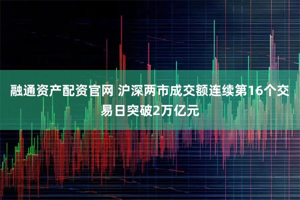 融通资产配资官网 沪深两市成交额连续第16个交易日突破2万亿元