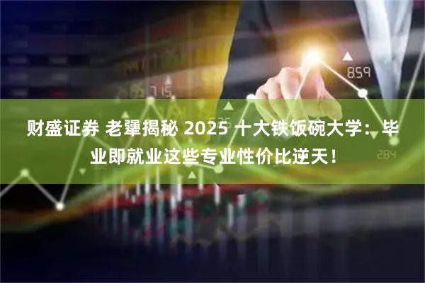 财盛证券 老犟揭秘 2025 十大铁饭碗大学：毕业即就业这些专业性价比逆天！