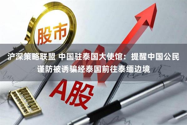 沪深策略联盟 中国驻泰国大使馆：提醒中国公民谨防被诱骗经泰国前往泰缅边境
