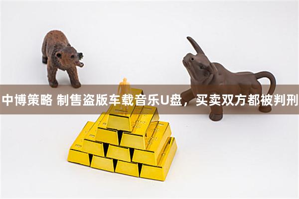 中博策略 制售盗版车载音乐U盘，买卖双方都被判刑